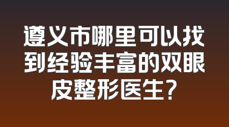 遵义市哪里可以找到经验丰富的双眼皮整形医生？