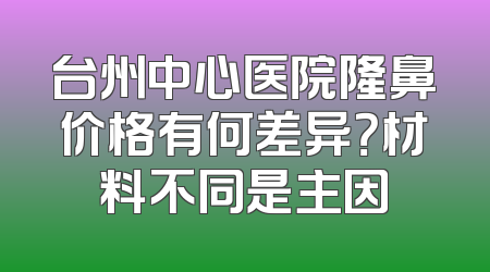 台州中心医院隆鼻价格有何差异？材料不同是主因