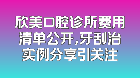 欣美口腔诊所费用清单公开，牙刮治实例分享引关注