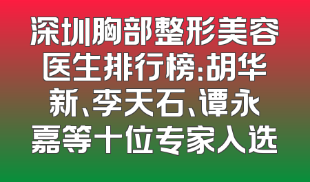 深圳胸部整形美容医生排行榜：胡华新、李天石、谭永嘉等十位专家入选