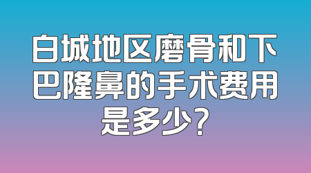 白城地区磨骨和下巴隆鼻的手术费用是多少？