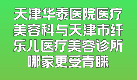 天津华泰医院医疗美容科与天津市纤乐儿医疗美容诊所哪家更受青睐
