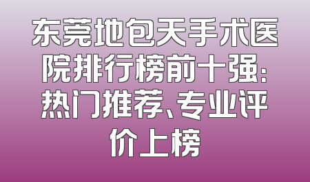 东莞地包天手术医院排行榜前十强：热门推荐、专业评价上榜