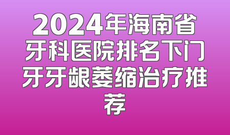 2024年海南省牙科医院排名下门牙牙龈萎缩治疗推荐