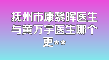 抚州市康黎晖医生与黄万宇医生哪个更**