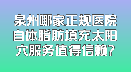 泉州哪家正规医院自体脂肪填充太阳穴服务值得信赖？