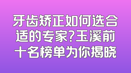 牙齿矫正如何选合适的专家？玉溪前十名榜单为你揭晓