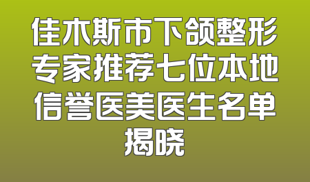 佳木斯市下颌整形专家推荐七位本地信誉医美医生名单揭晓