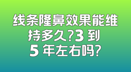 线条隆鼻效果能维持多久？3 到 5 年左右吗？