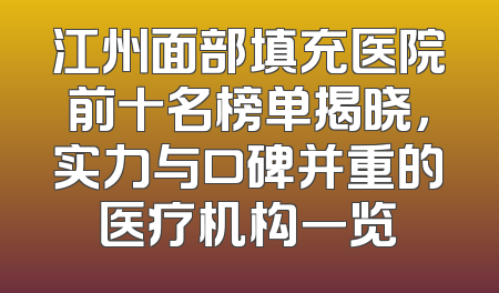 江州面部填充医院前十名榜单揭晓，实力与口碑并重的医疗机构一览