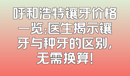 呼和浩特镶牙价格一览：医生揭示镶牙与种牙的区别，无需换算！