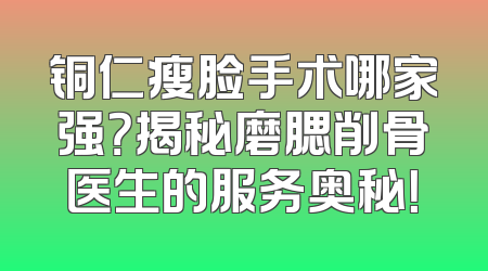 铜仁瘦脸手术哪家强？揭秘磨腮削骨医生的服务奥秘！