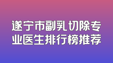 遂宁市副乳切除专业医生排行榜推荐