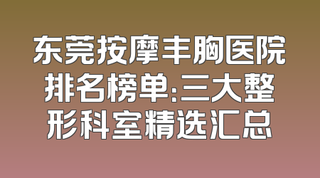 东莞按摩丰胸医院排名榜单：三大整形科室精选汇总