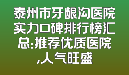 泰州市牙龈沟医院实力口碑排行榜汇总：推荐优质医院，人气旺盛