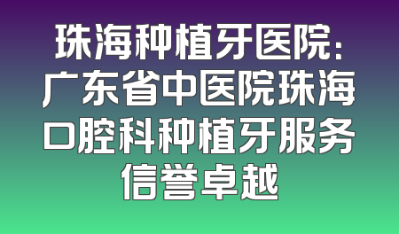 珠海种植牙医院：广东省中医院珠海口腔科种植牙服务信誉卓越