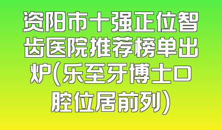 资阳市十强正位智齿医院推荐榜单出炉（乐至牙博士口腔位居前列）