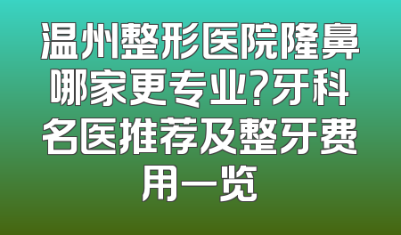 温州整形医院隆鼻哪家更专业？牙科名医推荐及整牙费用一览