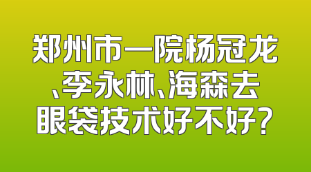 郑州市一院杨冠龙、李永林、海森去眼袋技术好不好？