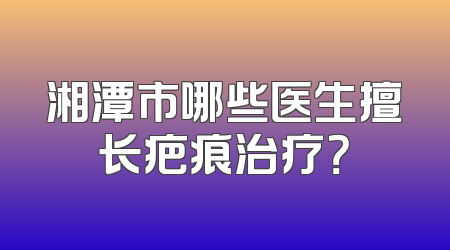湘潭市哪些医生擅长疤痕治疗？