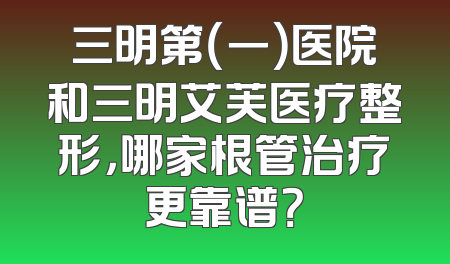 三明第（一）医院和三明艾芙医疗整形，哪家根管治疗更靠谱？