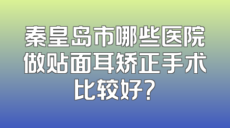 秦皇岛市哪些医院做贴面耳矫正手术比较好？