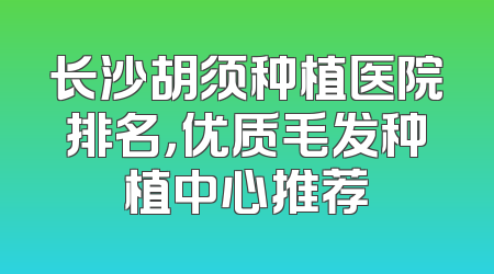 长沙胡须种植医院排名，优质毛发种植中心推荐