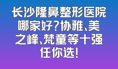 长沙隆鼻整形医院哪家好？协雅、美之峰、梵童等十强任你选！