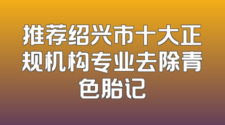 推荐绍兴市十大正规机构专业去除青色胎记