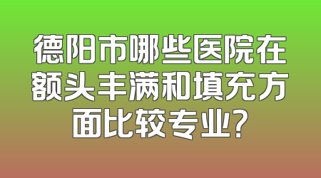 德阳市哪些医院在额头丰满和填充方面比较专业？