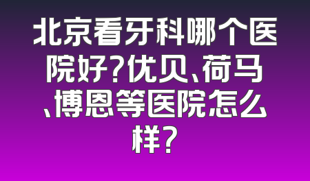 北京看牙科哪个医院好？优贝、荷马、博恩等医院怎么样？