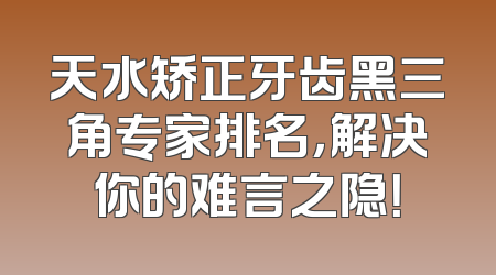 天水矫正牙齿黑三角专家排名，解决你的难言之隐！