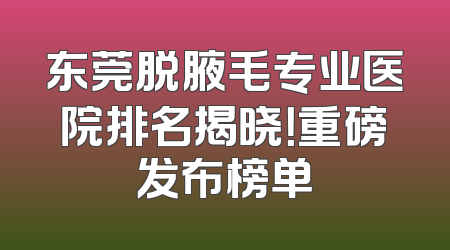 东莞脱腋毛专业医院排名揭晓！重磅发布榜单