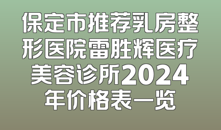 保定市推荐乳房整形医院雷胜辉医疗美容诊所2024年价格表一览