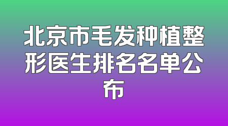 北京市毛发种植整形医生排名名单公布