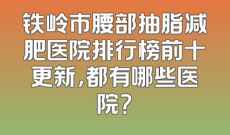 铁岭市腰部抽脂减肥医院排行榜前十更新，都有哪些医院？