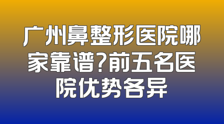 广州鼻整形医院哪家靠谱？前五名医院优势各异