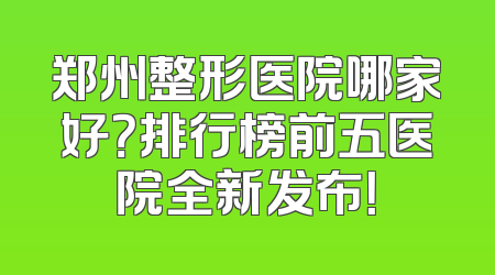 郑州整形医院哪家好？排行榜前五医院全新发布！