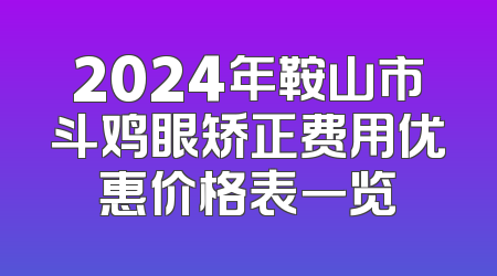 2024年鞍山市斗鸡眼矫正费用优惠价格表一览