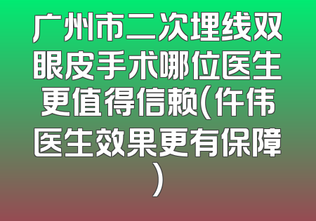 广州市二次埋线双眼皮手术哪位医生更值得信赖（仵伟医生效果更有保障）