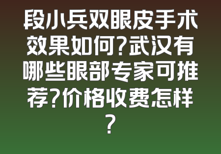段小兵双眼皮手术效果如何？武汉有哪些眼部专家可推荐？价格收费怎样？