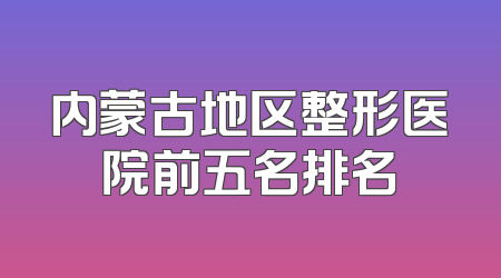 内蒙古地区整形医院前五名排名