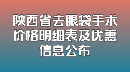 陕西省去眼袋手术价格明细表及优惠信息公布