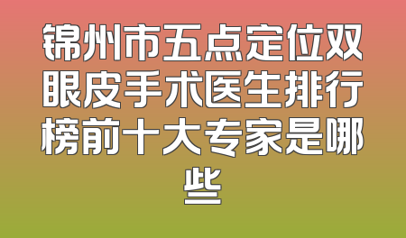 锦州市五点定位双眼皮手术医生排行榜前十大专家是哪些