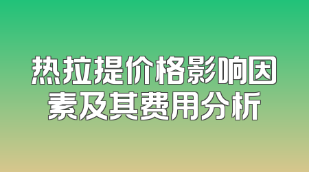 热拉提价格影响因素及其费用分析