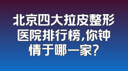 北京四大拉皮整形医院排行榜，你钟情于哪一家？