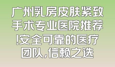 广州乳房皮肤紧致手术专业医院推荐！安全可靠的医疗团队，信赖之选