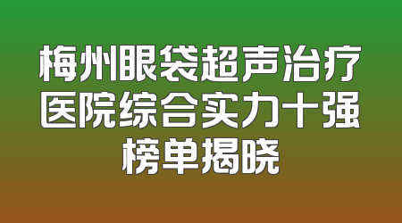 梅州眼袋超声治疗医院综合实力十强榜单揭晓