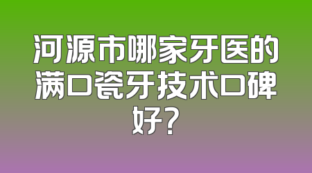 河源市哪家牙医的满口瓷牙技术口碑好？