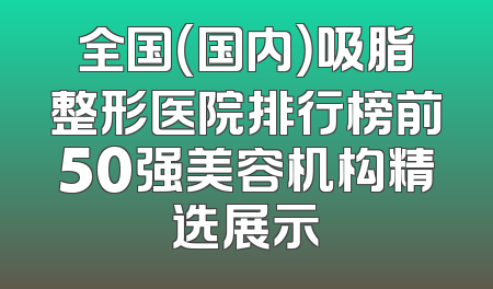 全国（国内）吸脂整形医院排行榜前50强美容机构精选展示